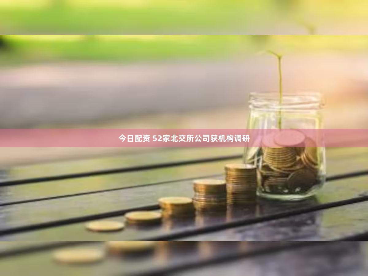 今日配资 52家北交所公司获机构调研