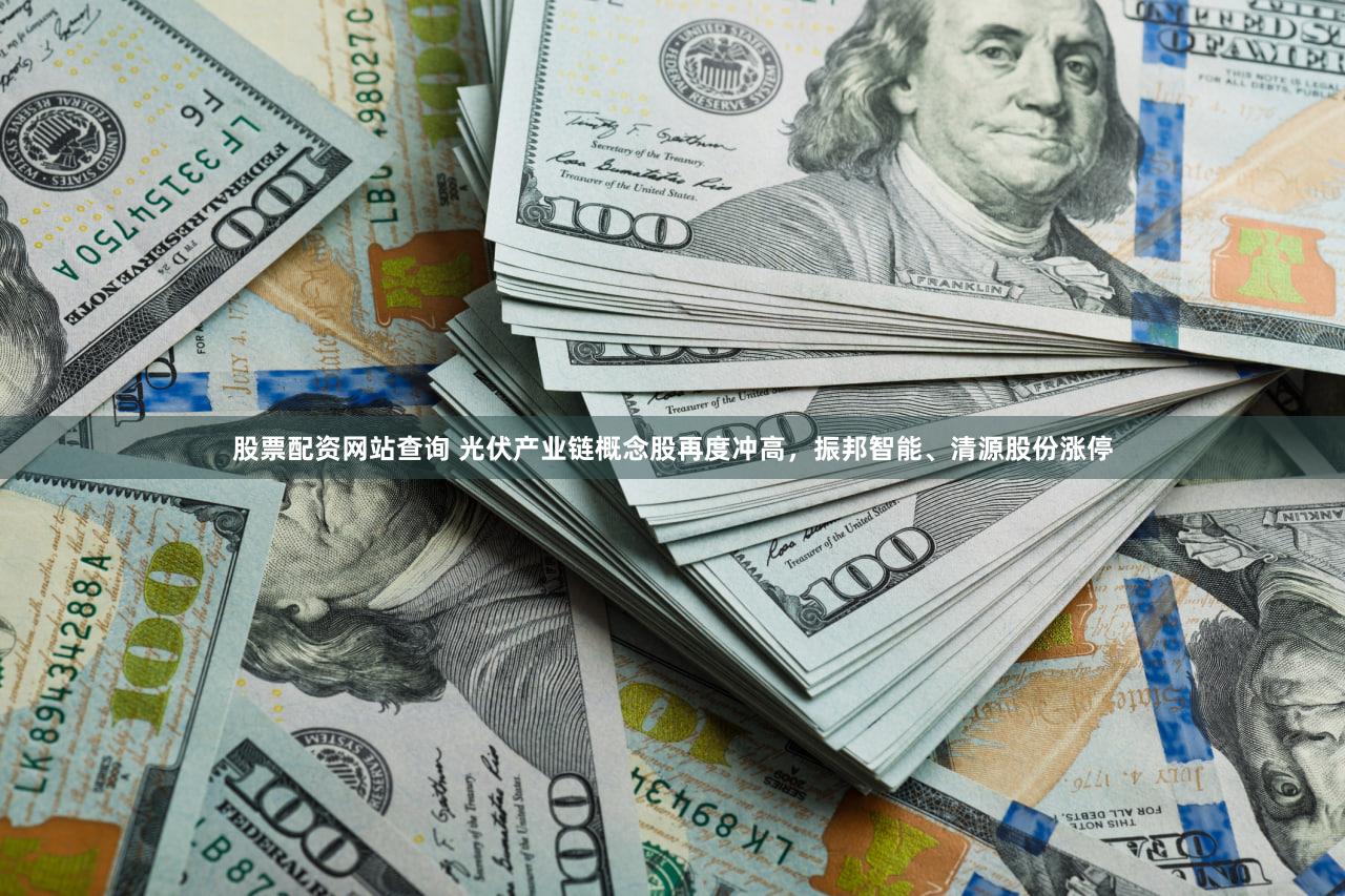 股票配资网站查询 光伏产业链概念股再度冲高，振邦智能、清源股份涨停